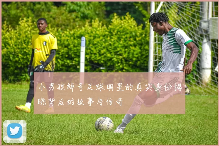 小男孩绰号足球明星的真实身份揭晓背后的故事与传奇