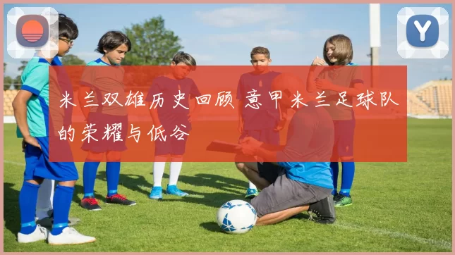 米兰双雄历史回顾 意甲米兰足球队的荣耀与低谷