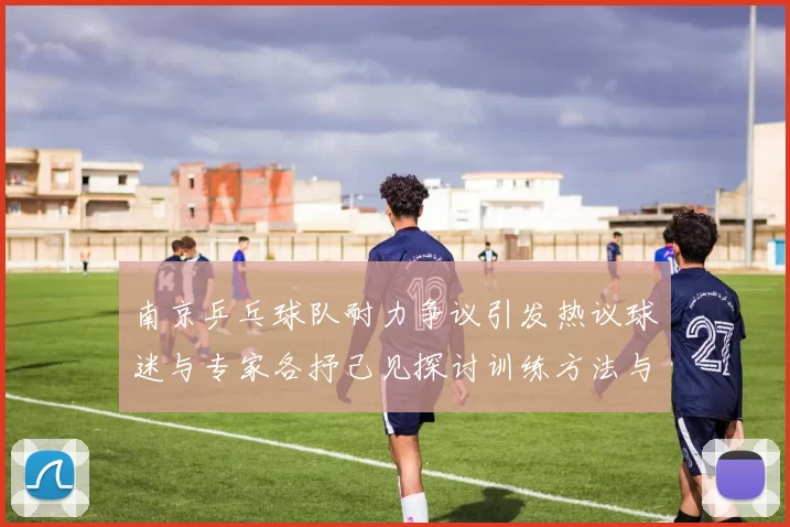南京乒乓球队耐力争议引发热议球迷与专家各抒己见探讨训练方法与效果