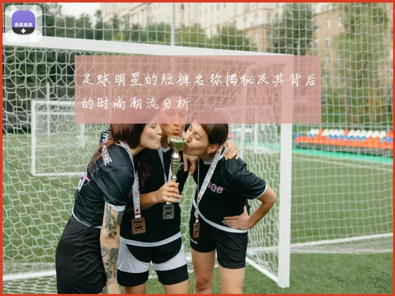 足球明星的短裤名称揭秘及其背后的时尚潮流分析