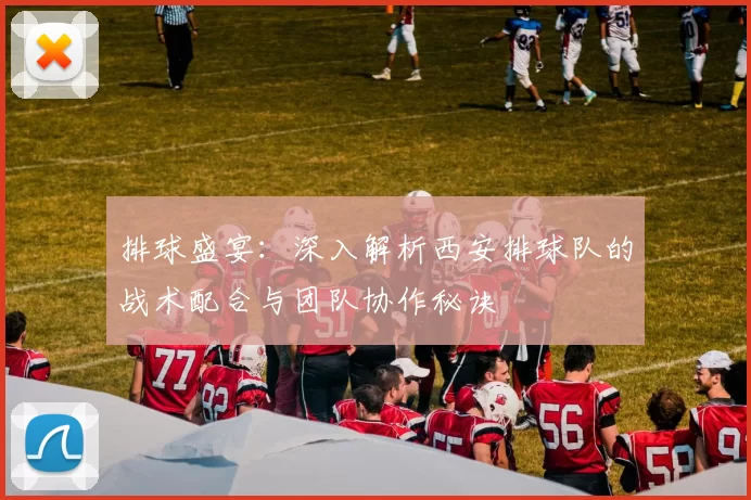 排球盛宴：深入解析西安排球队的战术配合与团队协作秘诀