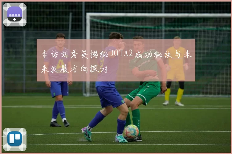 专访刘秀英揭秘DOTA2成功秘诀与未来发展方向探讨