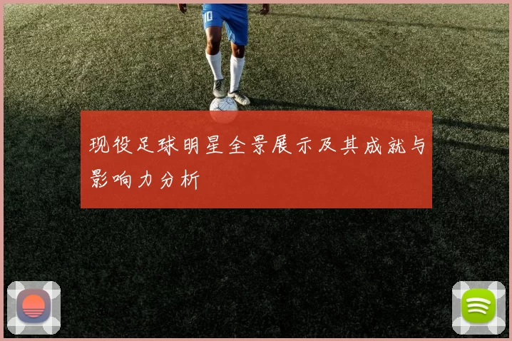 现役足球明星全景展示及其成就与影响力分析