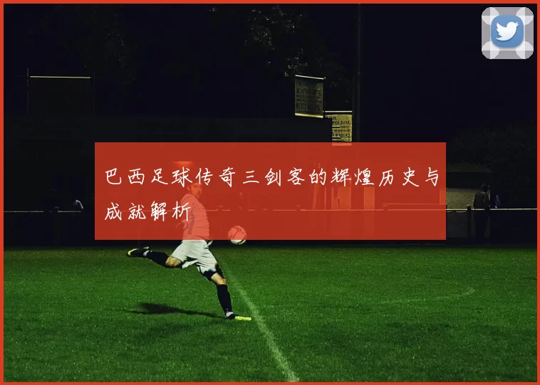 巴西足球传奇三剑客的辉煌历史与成就解析