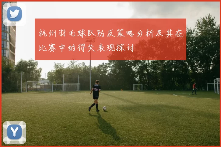杭州羽毛球队防反策略分析及其在比赛中的得失表现探讨