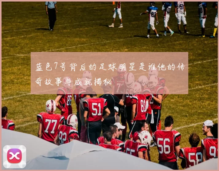 蓝色7号背后的足球明星是谁他的传奇故事与成就揭秘