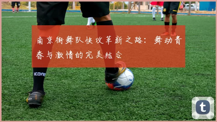 南京街舞队快攻革新之路：舞动青春与激情的完美结合