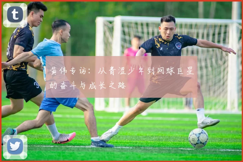 黄伟专访：从青涩少年到网球巨星的奋斗与成长之路