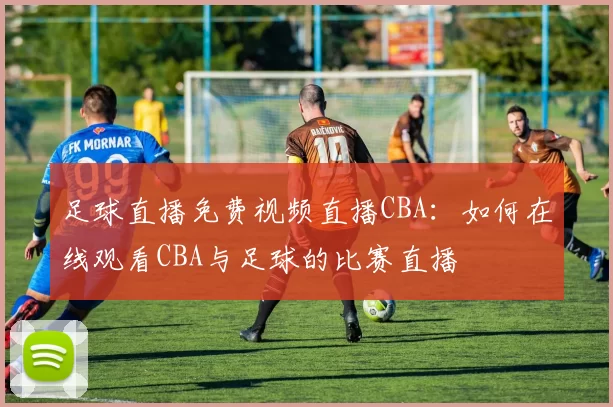 足球直播免费视频直播CBA：如何在线观看CBA与足球的比赛直播