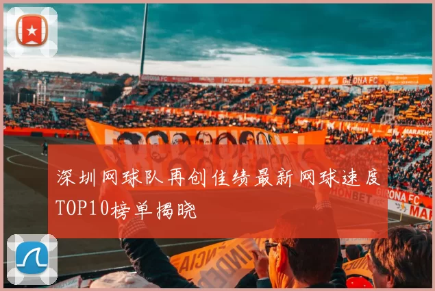 深圳网球队再创佳绩最新网球速度TOP10榜单揭晓