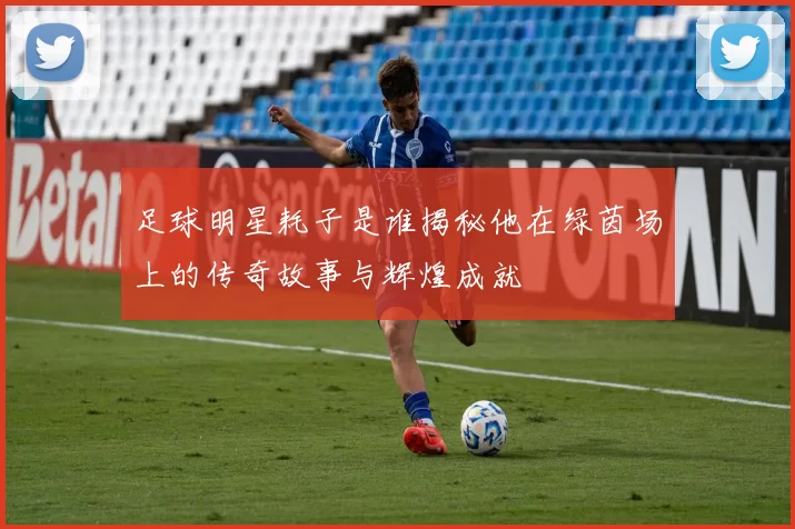 足球明星耗子是谁揭秘他在绿茵场上的传奇故事与辉煌成就