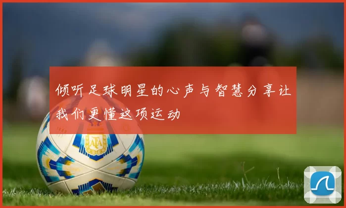 倾听足球明星的心声与智慧分享让我们更懂这项运动