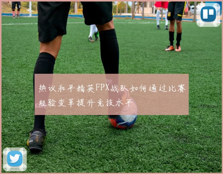 热议和平精英FPX战队如何通过比赛经验变革提升竞技水平