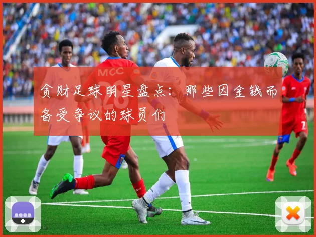 贪财足球明星盘点：那些因金钱而备受争议的球员们