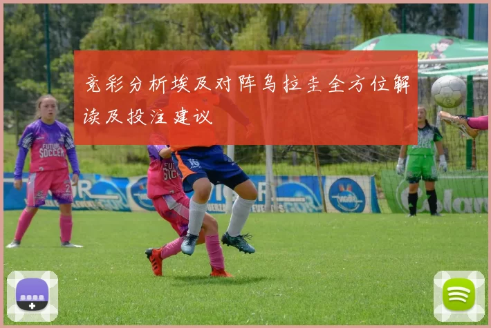 竞彩分析埃及对阵乌拉圭全方位解读及投注建议