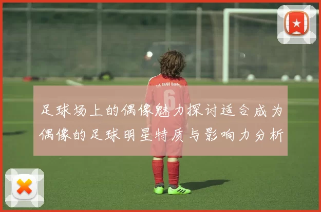 足球场上的偶像魅力探讨适合成为偶像的足球明星特质与影响力分析