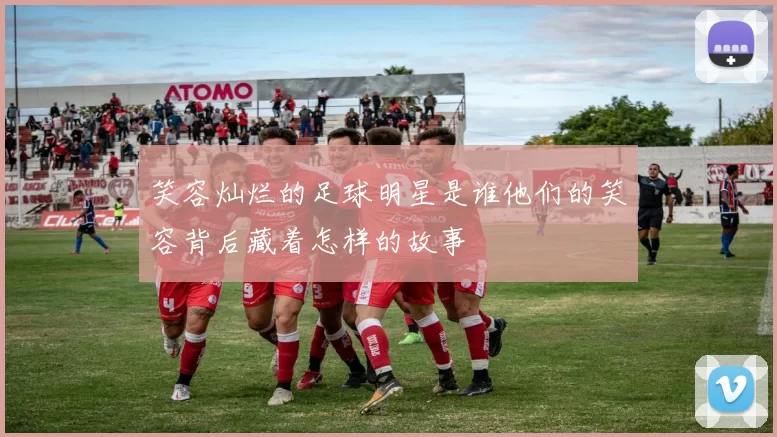 笑容灿烂的足球明星是谁他们的笑容背后藏着怎样的故事