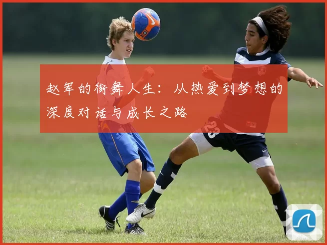 赵军的街舞人生：从热爱到梦想的深度对话与成长之路