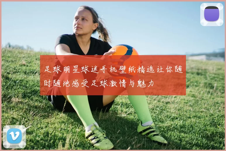 足球明星球迷手机壁纸精选让你随时随地感受足球激情与魅力