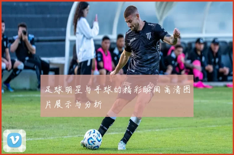 足球明星与手球的精彩瞬间高清图片展示与分析