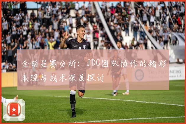 全明星赛分析：JDG团队协作的精彩表现与战术深度探讨