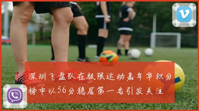 深圳飞盘队在极限运动嘉年华积分榜中以56分稳居第一名引发关注