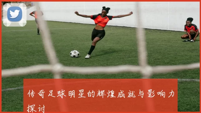 传奇足球明星的辉煌成就与影响力探讨