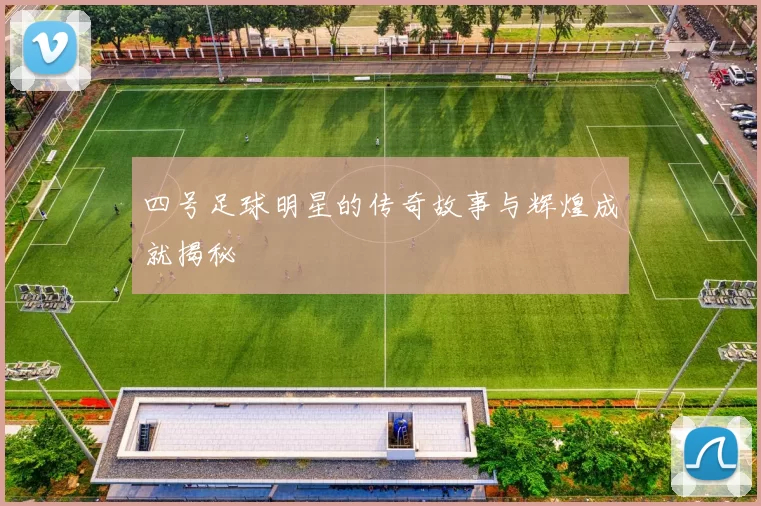 四号足球明星的传奇故事与辉煌成就揭秘
