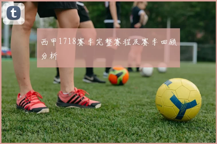 西甲1718赛季完整赛程及赛季回顾分析