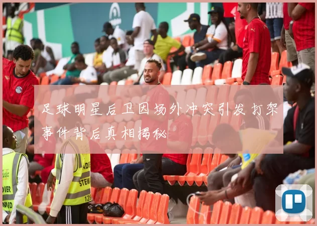 足球明星后卫因场外冲突引发打架事件背后真相揭秘