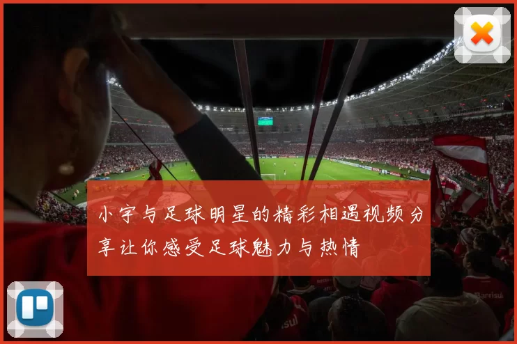 小宇与足球明星的精彩相遇视频分享让你感受足球魅力与热情