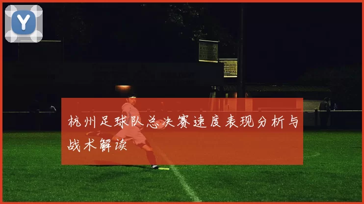 杭州足球队总决赛速度表现分析与战术解读