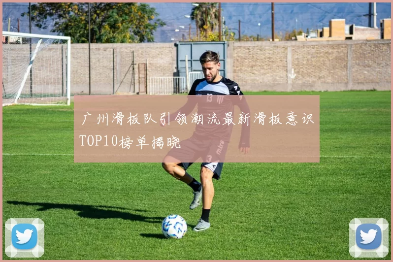 广州滑板队引领潮流最新滑板意识TOP10榜单揭晓