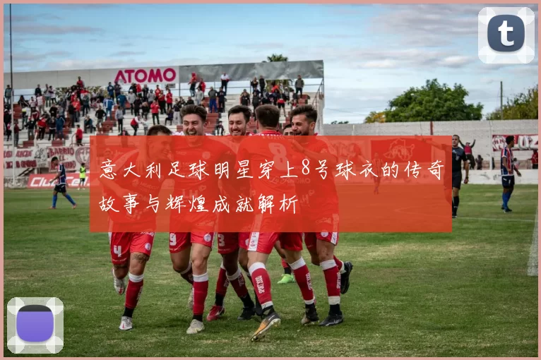意大利足球明星穿上8号球衣的传奇故事与辉煌成就解析