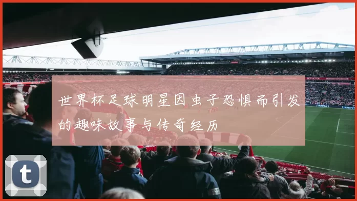 世界杯足球明星因虫子恐惧而引发的趣味故事与传奇经历