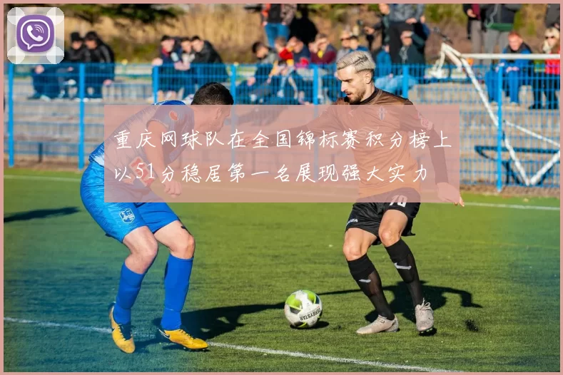 重庆网球队在全国锦标赛积分榜上以51分稳居第一名展现强大实力