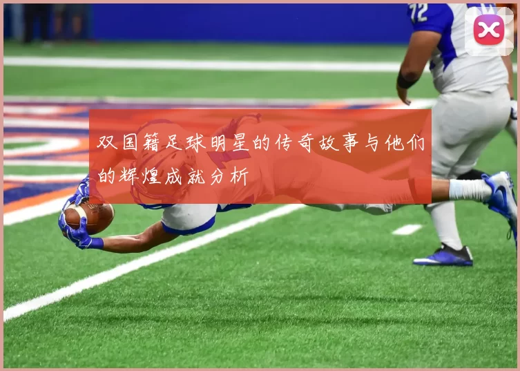 双国籍足球明星的传奇故事与他们的辉煌成就分析