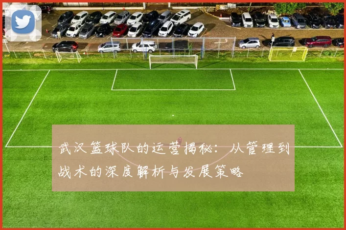 武汉篮球队的运营揭秘：从管理到战术的深度解析与发展策略