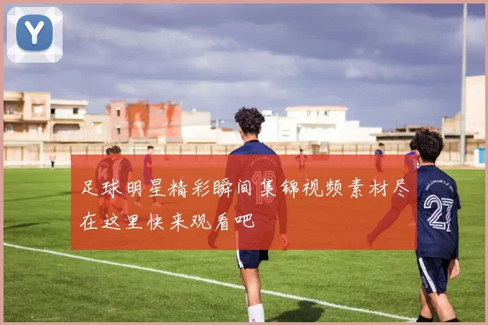 足球明星精彩瞬间集锦视频素材尽在这里快来观看吧