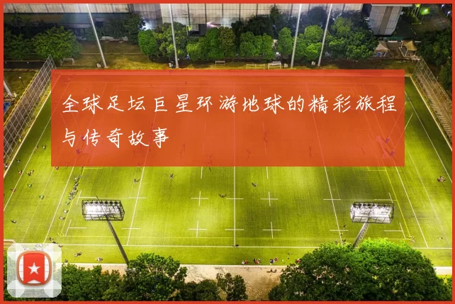 全球足坛巨星环游地球的精彩旅程与传奇故事