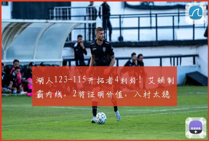 湖人123-115开拓者4利好！艾顿制霸内线，2将证明价值，八村太稳