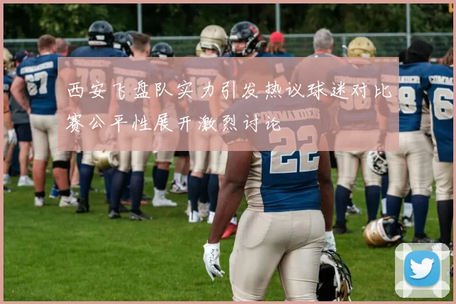 西安飞盘队实力引发热议球迷对比赛公平性展开激烈讨论