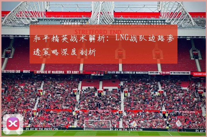 和平精英战术解析：LNG战队边路渗透策略深度剖析