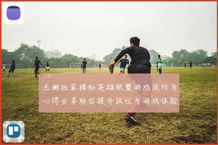 王娜独家揭秘英雄联盟游戏技巧与心得分享助你提升段位与游戏体验