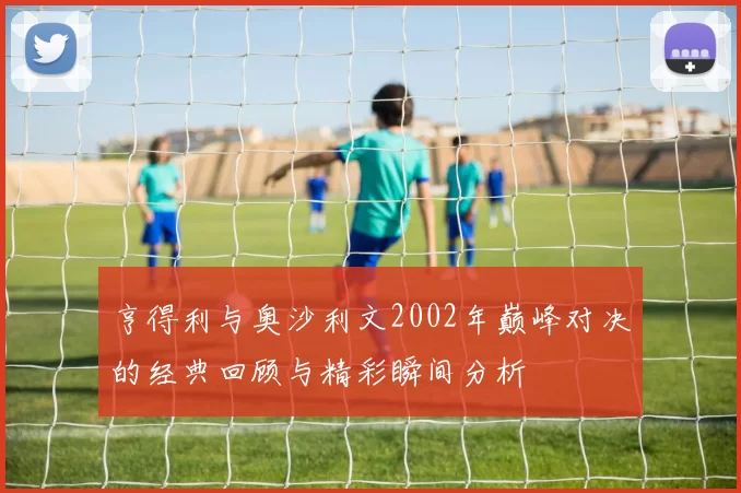 亨得利与奥沙利文2002年巅峰对决的经典回顾与精彩瞬间分析