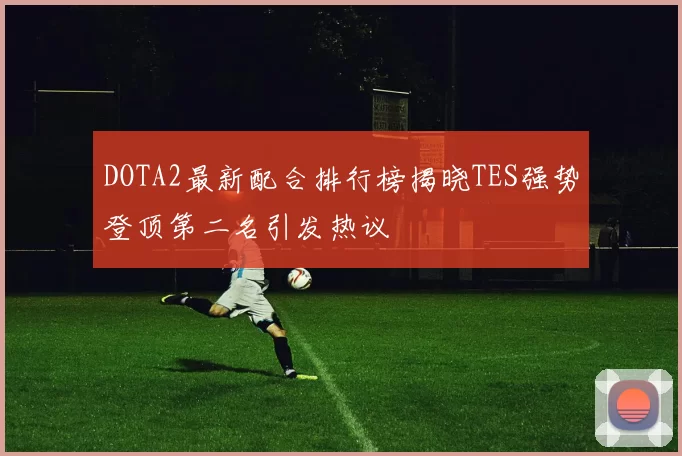 DOTA2最新配合排行榜揭晓TES强势登顶第二名引发热议