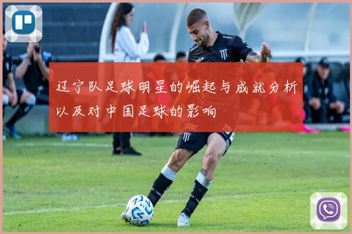 辽宁队足球明星的崛起与成就分析以及对中国足球的影响