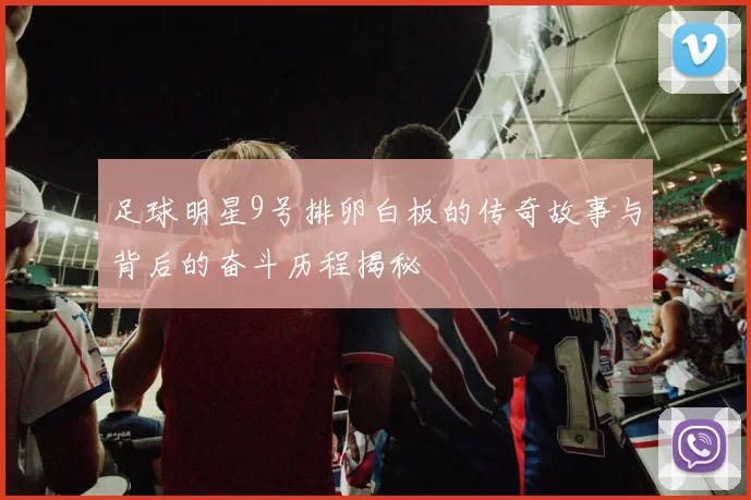 足球明星9号排卵白板的传奇故事与背后的奋斗历程揭秘