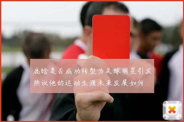 鹿晗是否成功转型为足球明星引发热议他的运动生涯未来发展如何