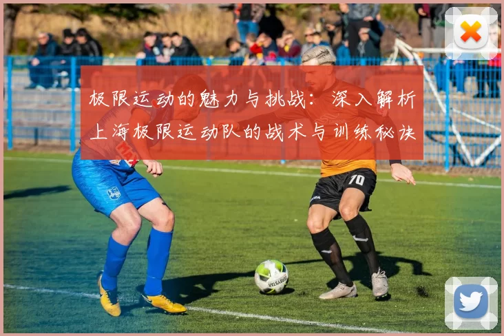极限运动的魅力与挑战：深入解析上海极限运动队的战术与训练秘诀